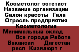 Косметолог-эстетист › Название организации ­ Салон красоты "Гала" › Отрасль предприятия ­ Косметология › Минимальный оклад ­ 60 000 - Все города Работа » Вакансии   . Дагестан респ.,Кизилюрт г.